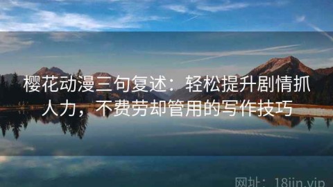 樱花动漫三句复述：轻松提升剧情抓人力，不费劳却管用的写作技巧