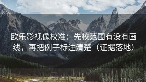 欧乐影视像校准：先校范围有没有画线，再把例子标注清楚（证据落地）