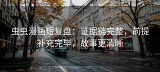 虫虫漫画短复盘：证据链完整，前提补充完毕，故事更清晰
