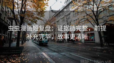 虫虫漫画短复盘：证据链完整，前提补充完毕，故事更清晰