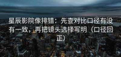 星辰影院像排错：先查对比口径有没有一致，再把镜头选择写明（口径回正）