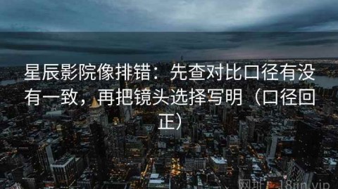星辰影院像排错：先查对比口径有没有一致，再把镜头选择写明（口径回正）