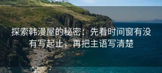 探索韩漫屋的秘密：先看时间窗有没有写起止，再把主语写清楚