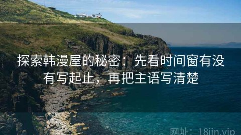 探索韩漫屋的秘密：先看时间窗有没有写起止，再把主语写清楚