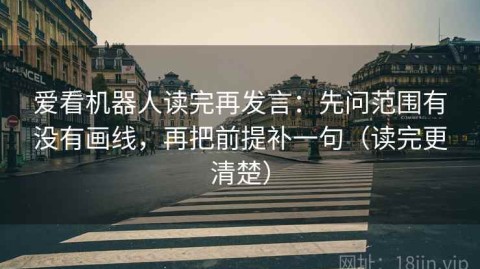 爱看机器人读完再发言：先问范围有没有画线，再把前提补一句（读完更清楚）