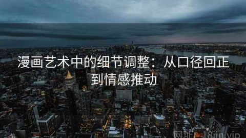 漫画艺术中的细节调整：从口径回正到情感推动
