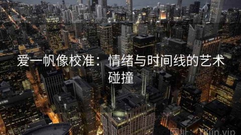 爱一帆像校准：情绪与时间线的艺术碰撞