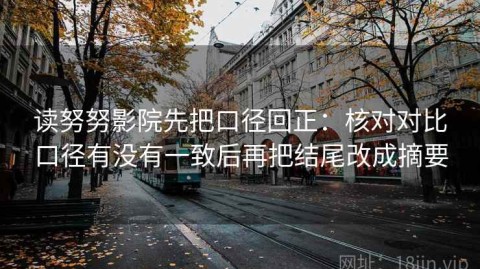 读努努影院先把口径回正：核对对比口径有没有一致后再把结尾改成摘要
