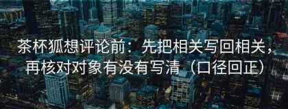 茶杯狐想评论前：先把相关写回相关，再核对对象有没有写清（口径回正）