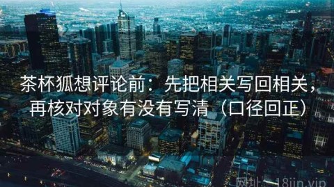 茶杯狐想评论前：先把相关写回相关，再核对对象有没有写清（口径回正）