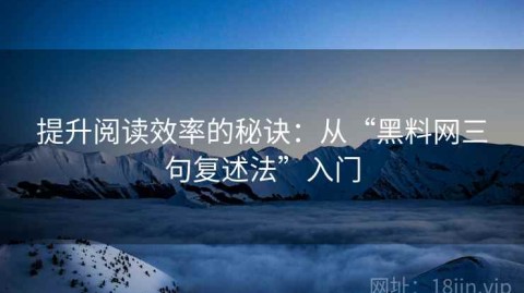提升阅读效率的秘诀：从“黑料网三句复述法”入门