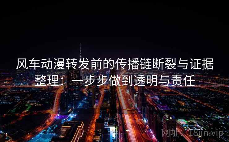 风车动漫转发前的传播链断裂与证据整理：一步步做到透明与责任
