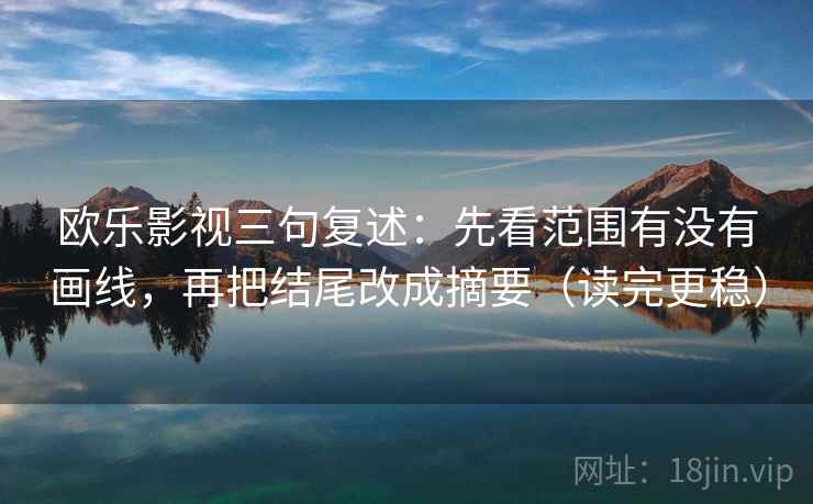欧乐影视三句复述：先看范围有没有画线，再把结尾改成摘要（读完更稳）