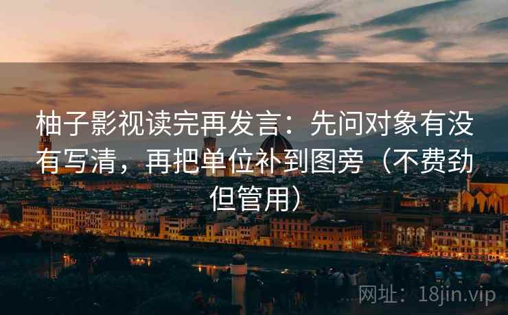 柚子影视读完再发言:先问对象有没有写清,再把单位补到图旁(不费劲但管用) 柚子影视读完再发言:先问对象有没有写清,再把单位补到图旁(不费劲但管用)