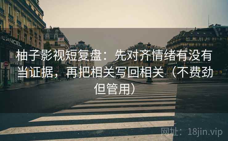 柚子影视短复盘：先对齐情绪有没有当证据，再把相关写回相关（不费劲但管用）