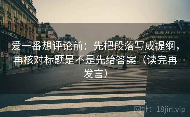 爱一番想评论前:先把段落写成提纲,再核对标题是不是先给答案(读完再发言) 爱一番想评论前:先把段落写成提纲,再核对标题是不是先给答案(读完再发言)