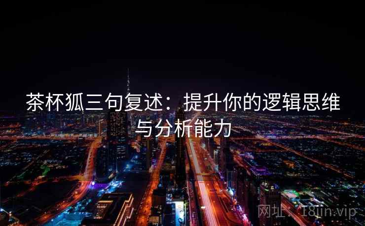 茶杯狐三句复述:提升你的逻辑思维与分析能力 茶杯狐三句复述:提升你的逻辑思维与分析能力