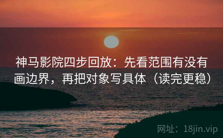 神马影院四步回放:先看范围有没有画边界,再把对象写具体(读完更稳) 神马影院四步回放:先看范围有没有画边界,再把对象写具体(读完更稳)