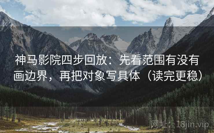 神马影院四步回放:先看范围有没有画边界,再把对象写具体(读完更稳) 神马影院四步回放:先看范围有没有画边界,再把对象写具体(读完更稳)