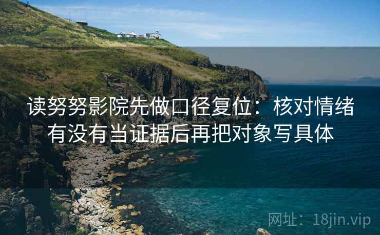 读努努影院先做口径复位:核对情绪有没有当证据后再把对象写具体 读努努影院先做口径复位:核对情绪有没有当证据后再把对象写具体