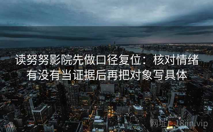 读努努影院先做口径复位:核对情绪有没有当证据后再把对象写具体 读努努影院先做口径复位:核对情绪有没有当证据后再把对象写具体