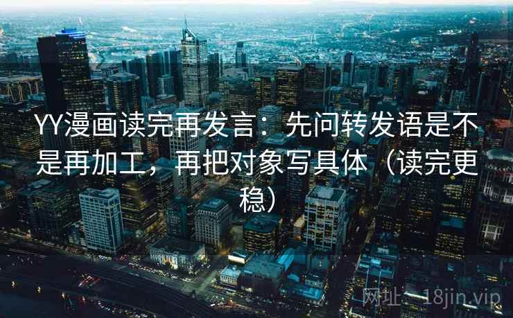 YY漫画读完再发言:先问转发语是不是再加工,再把对象写具体(读完更稳) YY漫画读完再发言:先问转发语是不是再加工,再把对象写具体(读完更稳)