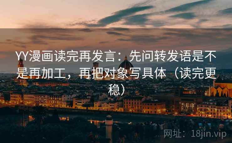 YY漫画读完再发言:先问转发语是不是再加工,再把对象写具体(读完更稳) YY漫画读完再发言:先问转发语是不是再加工,再把对象写具体(读完更稳)