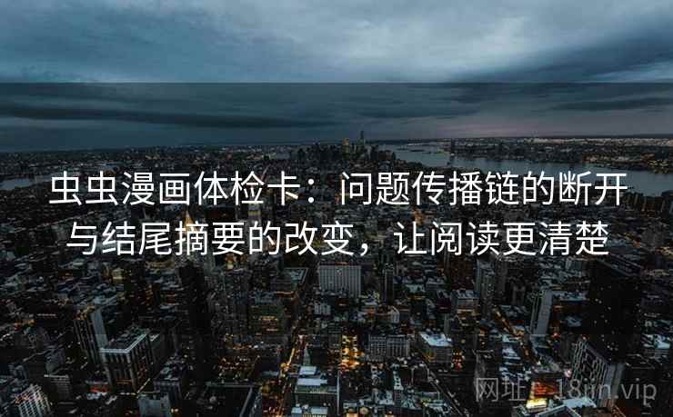 虫虫漫画体检卡:问题传播链的断开与结尾摘要的改变,让阅读更清楚 虫虫漫画体检卡:问题传播链的断开与结尾摘要的改变,让阅读更清楚