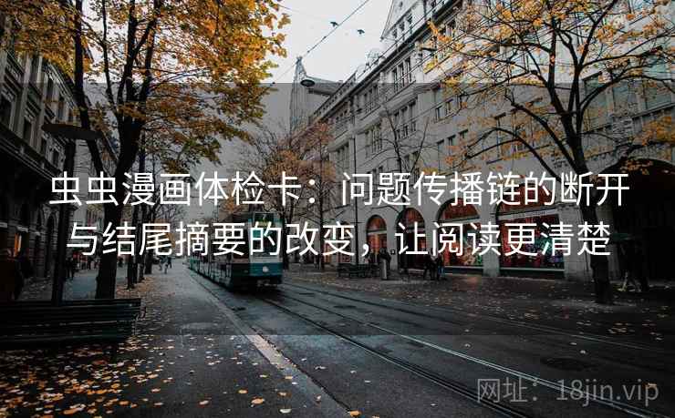 虫虫漫画体检卡:问题传播链的断开与结尾摘要的改变,让阅读更清楚 虫虫漫画体检卡:问题传播链的断开与结尾摘要的改变,让阅读更清楚