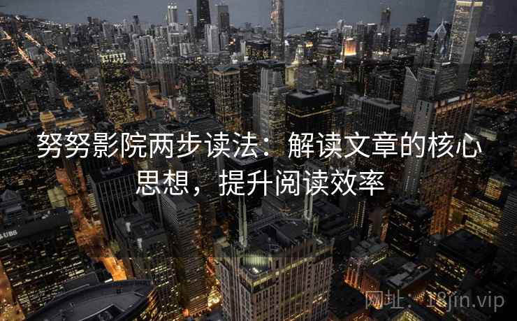努努影院两步读法:解读文章的核心思想,提升阅读效率 努努影院两步读法:解读文章的核心思想,提升阅读效率