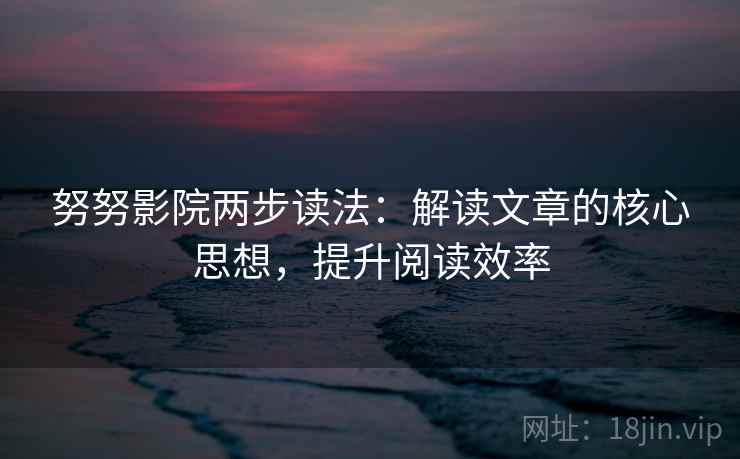 努努影院两步读法:解读文章的核心思想,提升阅读效率 努努影院两步读法:解读文章的核心思想,提升阅读效率