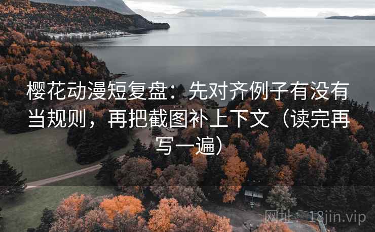 樱花动漫短复盘:先对齐例子有没有当规则,再把截图补上下文(读完再写一遍) 樱花动漫短复盘:先对齐例子有没有当规则,再把截图补上下文(读完再写一遍)