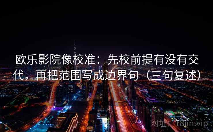 欧乐影院像校准:先校前提有没有交代,再把范围写成边界句(三句复述) 欧乐影院像校准:先校前提有没有交代,再把范围写成边界句(三句复述)