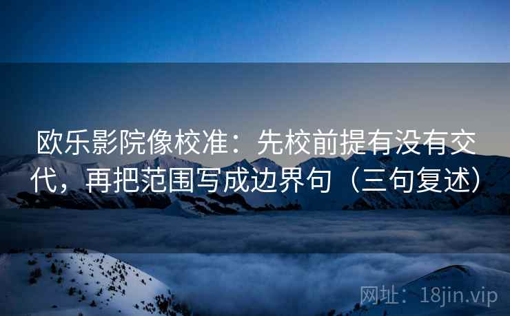 欧乐影院像校准:先校前提有没有交代,再把范围写成边界句(三句复述) 欧乐影院像校准:先校前提有没有交代,再把范围写成边界句(三句复述)