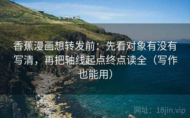 香蕉漫画想转发前:先看对象有没有写清,再把轴线起点终点读全(写作也能用) 香蕉漫画想转发前:先看对象有没有写清,再把轴线起点终点读全(写作也能用)