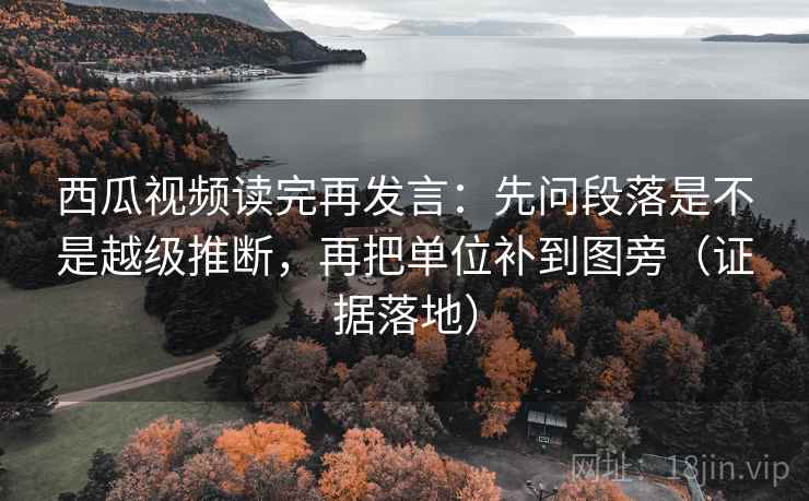 西瓜视频读完再发言:先问段落是不是越级推断,再把单位补到图旁(证据落地) 西瓜视频读完再发言:先问段落是不是越级推断,再把单位补到图旁(证据落地)