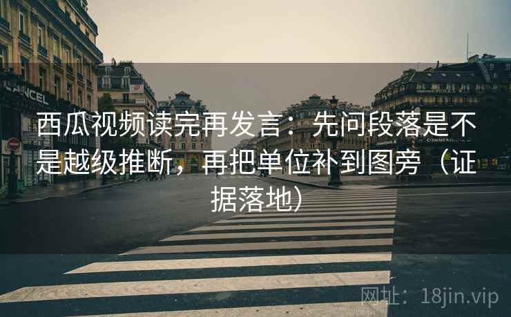 西瓜视频读完再发言:先问段落是不是越级推断,再把单位补到图旁(证据落地) 西瓜视频读完再发言:先问段落是不是越级推断,再把单位补到图旁(证据落地)