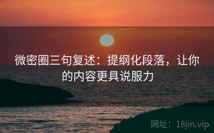 微密圈三句复述:提纲化段落,让你的内容更具说服力 微密圈三句复述:提纲化段落,让你的内容更具说服力