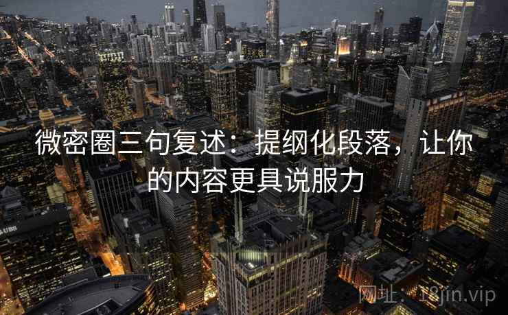 微密圈三句复述:提纲化段落,让你的内容更具说服力 微密圈三句复述:提纲化段落,让你的内容更具说服力