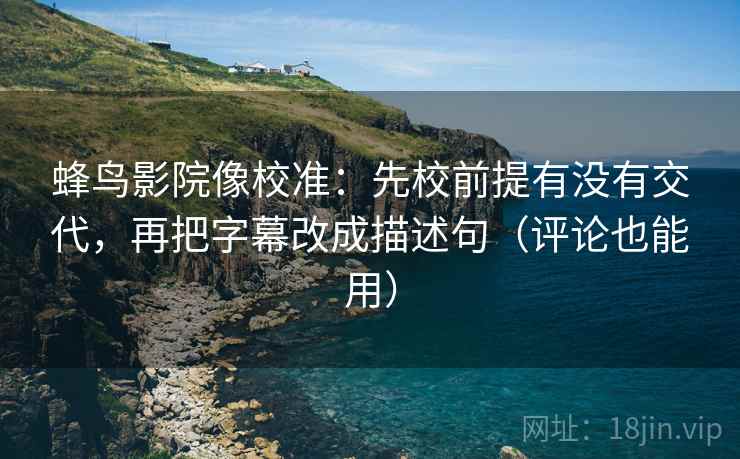 蜂鸟影院像校准:先校前提有没有交代,再把字幕改成描述句(评论也能用) 蜂鸟影院像校准:先校前提有没有交代,再把字幕改成描述句(评论也能用)