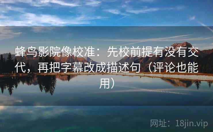 蜂鸟影院像校准:先校前提有没有交代,再把字幕改成描述句(评论也能用) 蜂鸟影院像校准:先校前提有没有交代,再把字幕改成描述句(评论也能用)