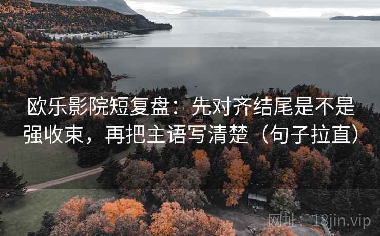 欧乐影院短复盘:先对齐结尾是不是强收束,再把主语写清楚(句子拉直) 欧乐影院短复盘:先对齐结尾是不是强收束,再把主语写清楚(句子拉直)