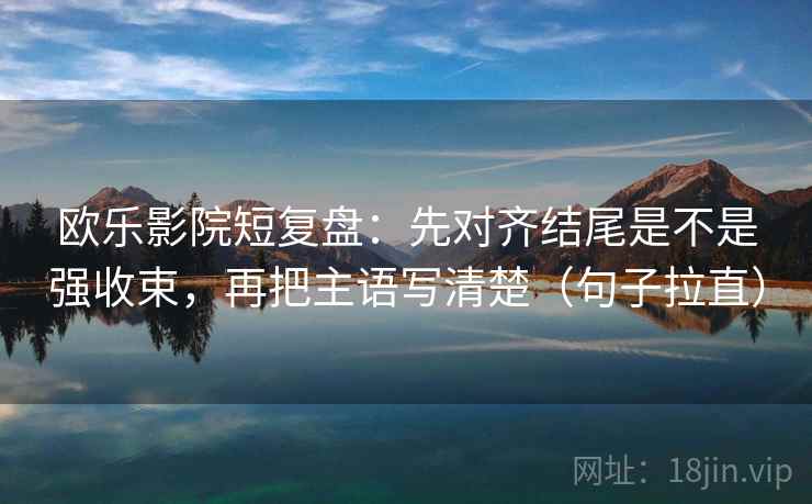 欧乐影院短复盘:先对齐结尾是不是强收束,再把主语写清楚(句子拉直) 欧乐影院短复盘:先对齐结尾是不是强收束,再把主语写清楚(句子拉直)