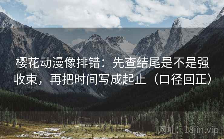 樱花动漫像排错:先查结尾是不是强收束,再把时间写成起止(口径回正) 樱花动漫像排错:先查结尾是不是强收束,再把时间写成起止(口径回正)