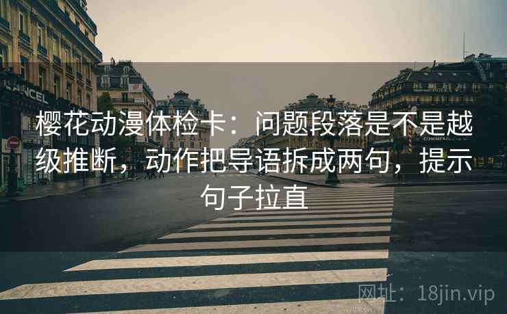 樱花动漫体检卡:问题段落是不是越级推断,动作把导语拆成两句,提示句子拉直 樱花动漫体检卡:问题段落是不是越级推断,动作把导语拆成两句,提示句子拉直
