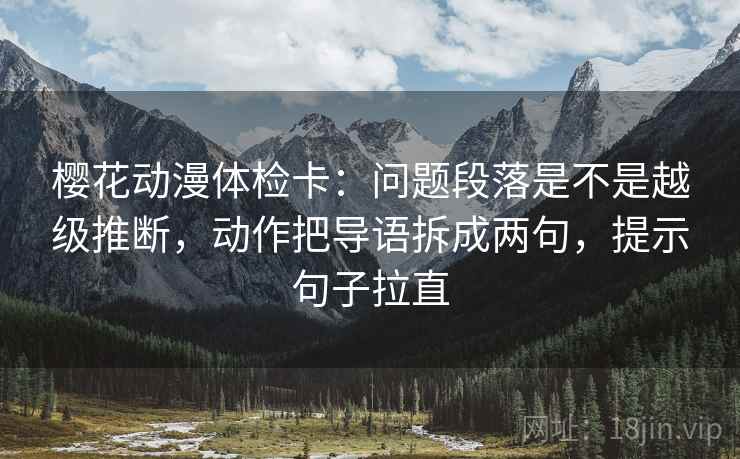 樱花动漫体检卡:问题段落是不是越级推断,动作把导语拆成两句,提示句子拉直 樱花动漫体检卡:问题段落是不是越级推断,动作把导语拆成两句,提示句子拉直