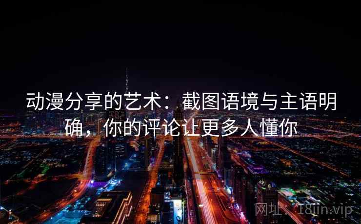 动漫分享的艺术:截图语境与主语明确,你的评论让更多人懂你 动漫分享的艺术:截图语境与主语明确,你的评论让更多人懂你