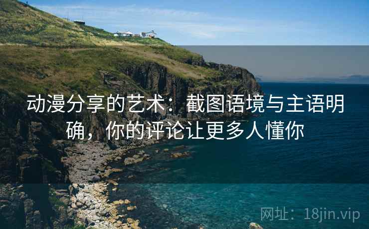 动漫分享的艺术:截图语境与主语明确,你的评论让更多人懂你 动漫分享的艺术:截图语境与主语明确,你的评论让更多人懂你