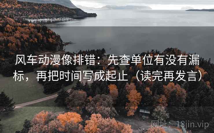 风车动漫像排错:先查单位有没有漏标,再把时间写成起止(读完再发言) 风车动漫像排错:先查单位有没有漏标,再把时间写成起止(读完再发言)