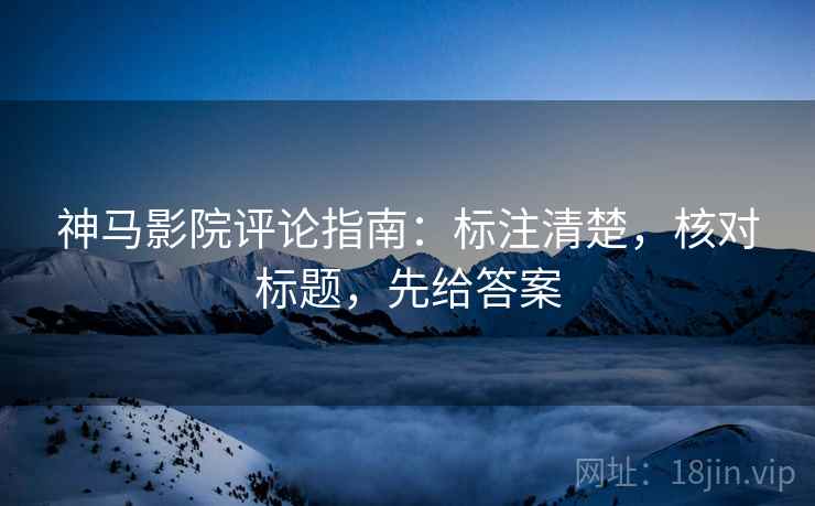 神马影院评论指南:标注清楚,核对标题,先给答案 神马影院评论指南:标注清楚,核对标题,先给答案